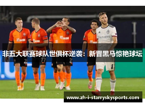 非五大联赛球队世俱杯逆袭：新晋黑马惊艳球坛