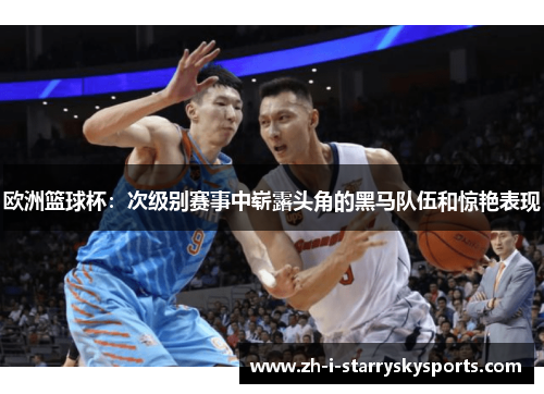 欧洲篮球杯：次级别赛事中崭露头角的黑马队伍和惊艳表现