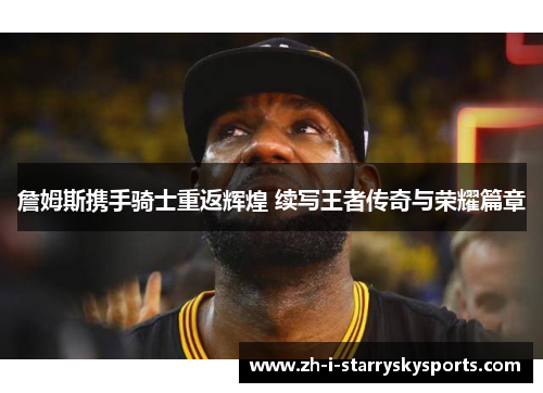 詹姆斯携手骑士重返辉煌 续写王者传奇与荣耀篇章 詹姆斯携手骑士重返辉煌 续写王者传奇与荣耀篇章